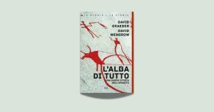 L’alba di tutto: il passato dell’umanità raccontato da Graeber e Wengrow