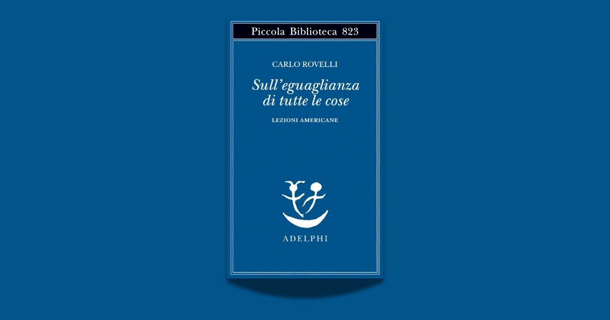 Carlo Rovelli, Sull’eguaglianza di tutte le cose. Lezioni americane, Adelphi 2025